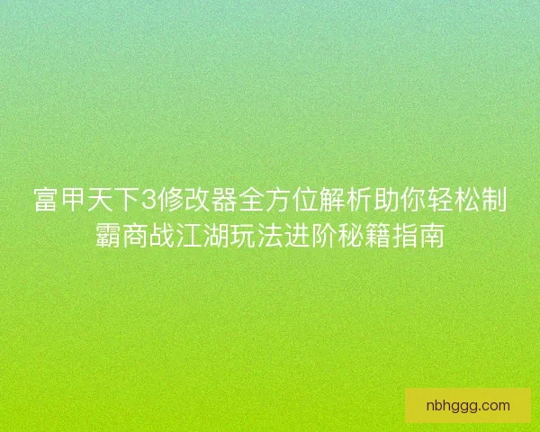 富甲天下3修改器全方位解析助你轻松制霸商战江湖玩法进阶秘籍指南